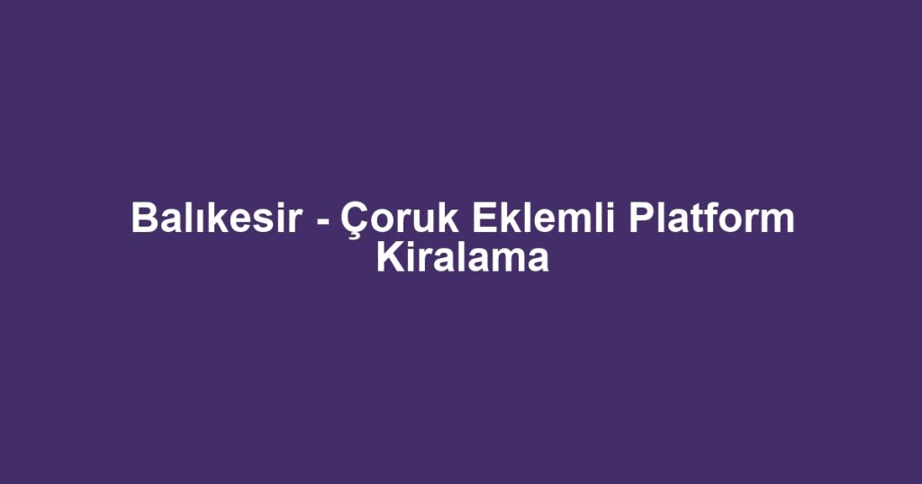 Balıkesir - Çoruk Eklemli Platform Kiralama