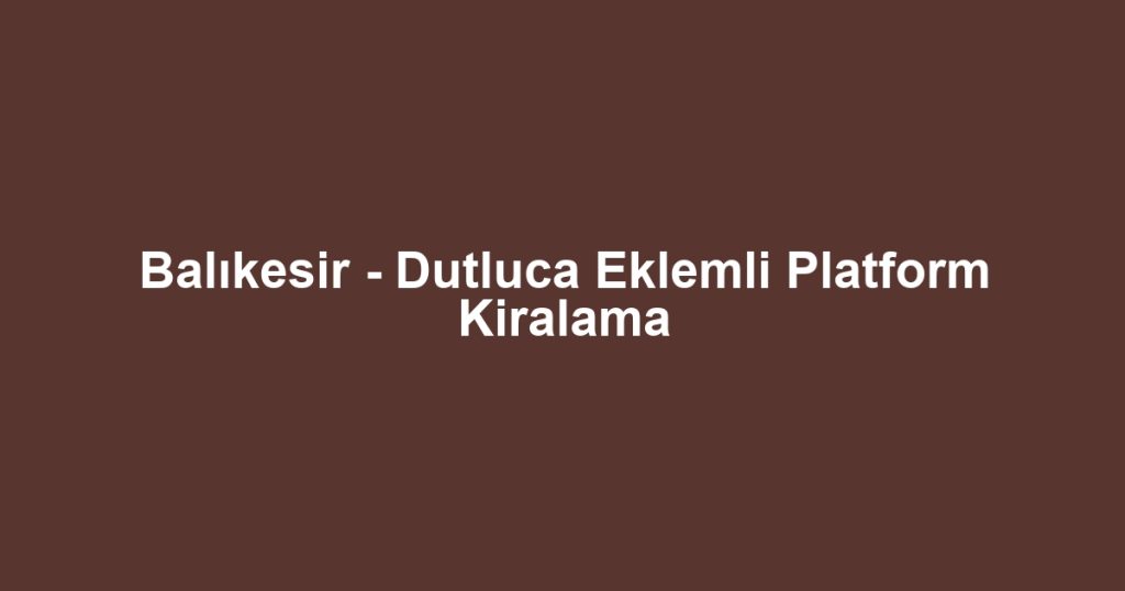 Balıkesir - Dutluca Eklemli Platform Kiralama