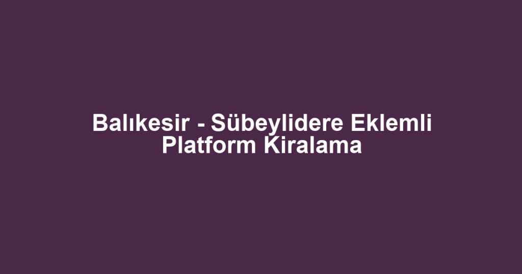 Balıkesir - Sübeylidere Eklemli Platform Kiralama