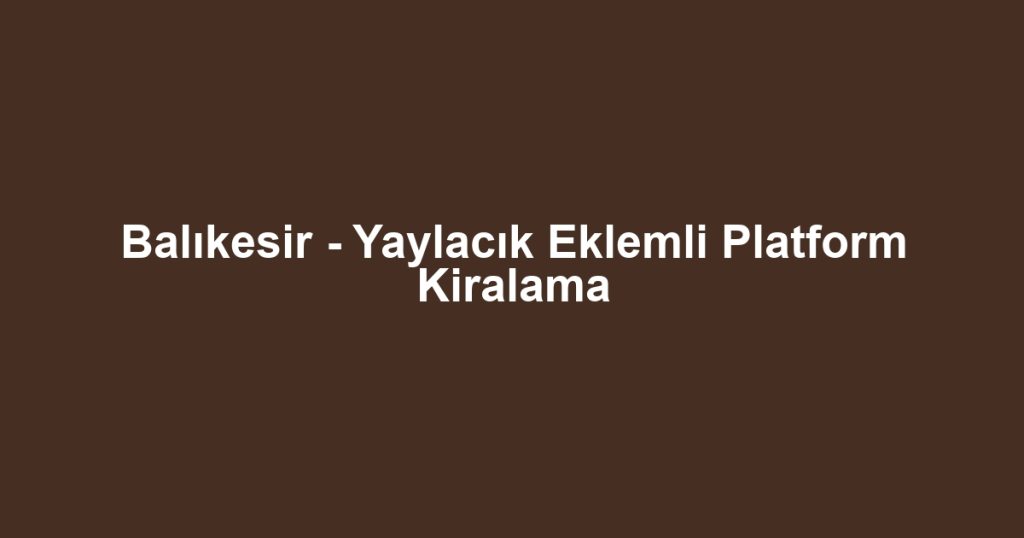 Balıkesir - Yaylacık Eklemli Platform Kiralama