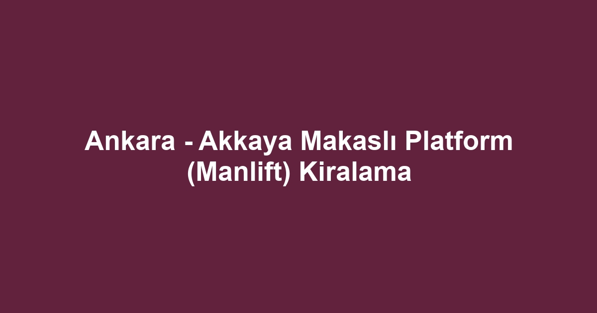 Ankara - Akkaya Makaslı Platform (Manlift) Kiralama