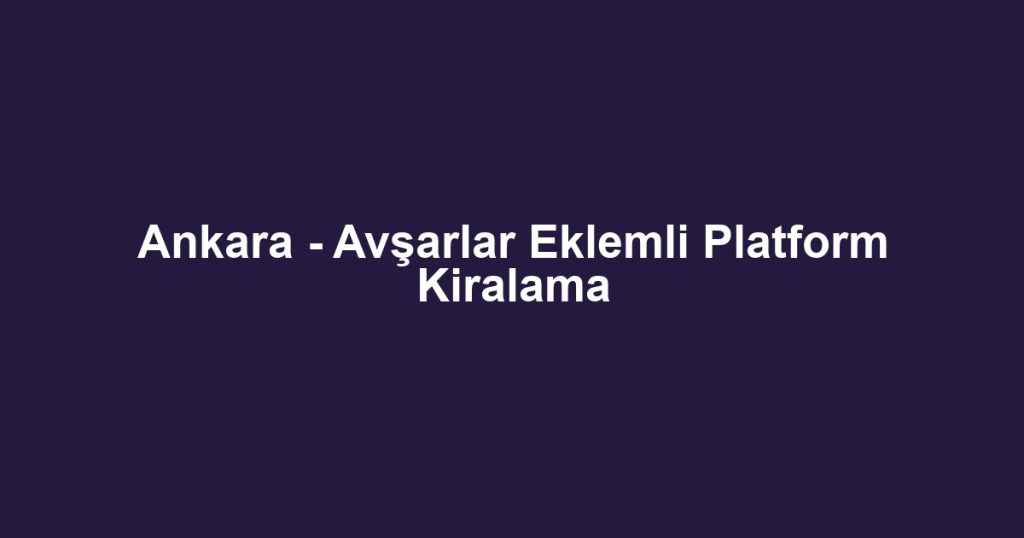 Ankara - Avşarlar Eklemli Platform Kiralama