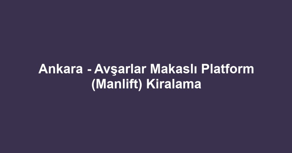 Ankara - Avşarlar Makaslı Platform (Manlift) Kiralama