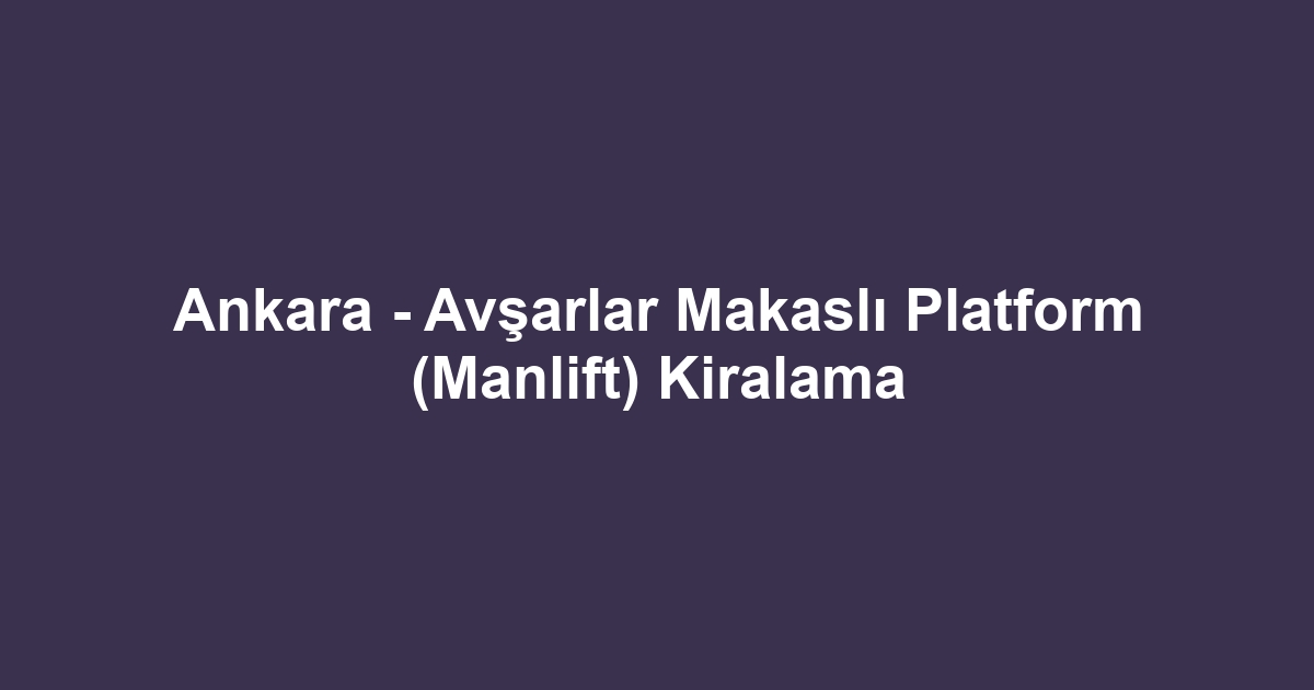 Ankara - Avşarlar Makaslı Platform (Manlift) Kiralama