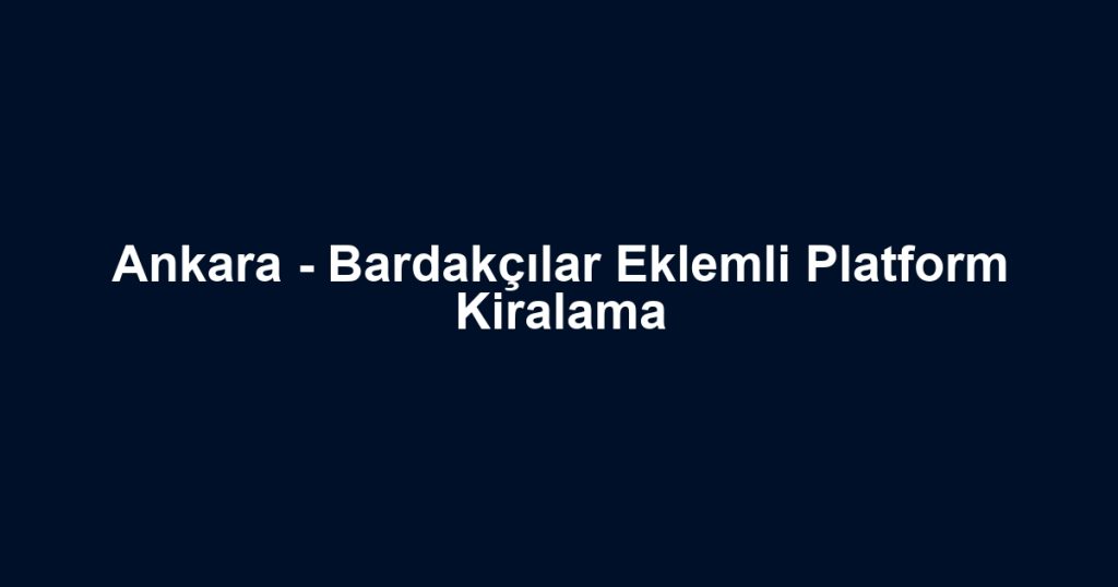 Ankara - Bardakçılar Eklemli Platform Kiralama