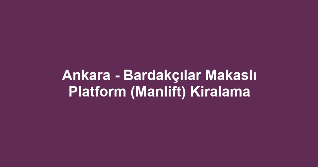 Ankara - Bardakçılar Makaslı Platform (Manlift) Kiralama