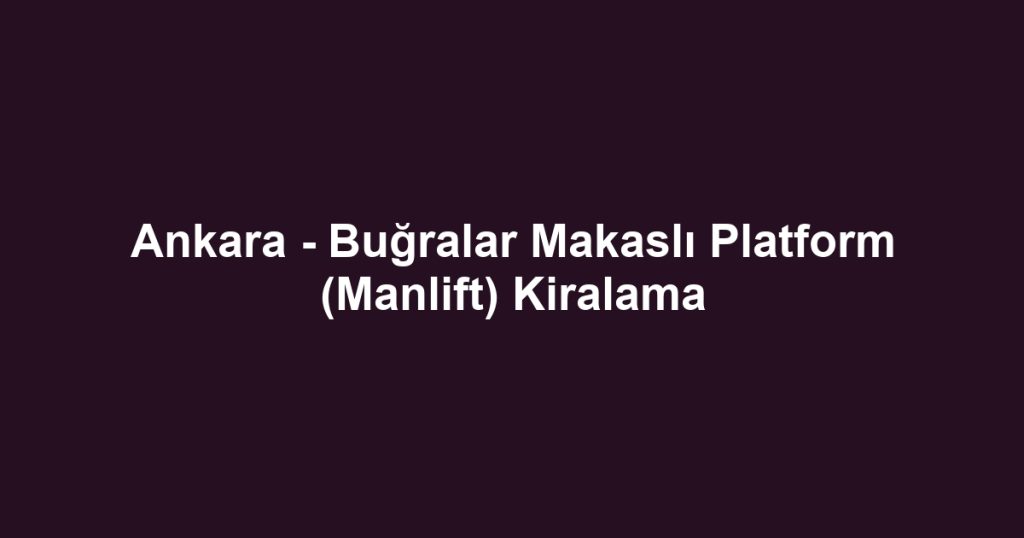 Ankara - Buğralar Makaslı Platform (Manlift) Kiralama
