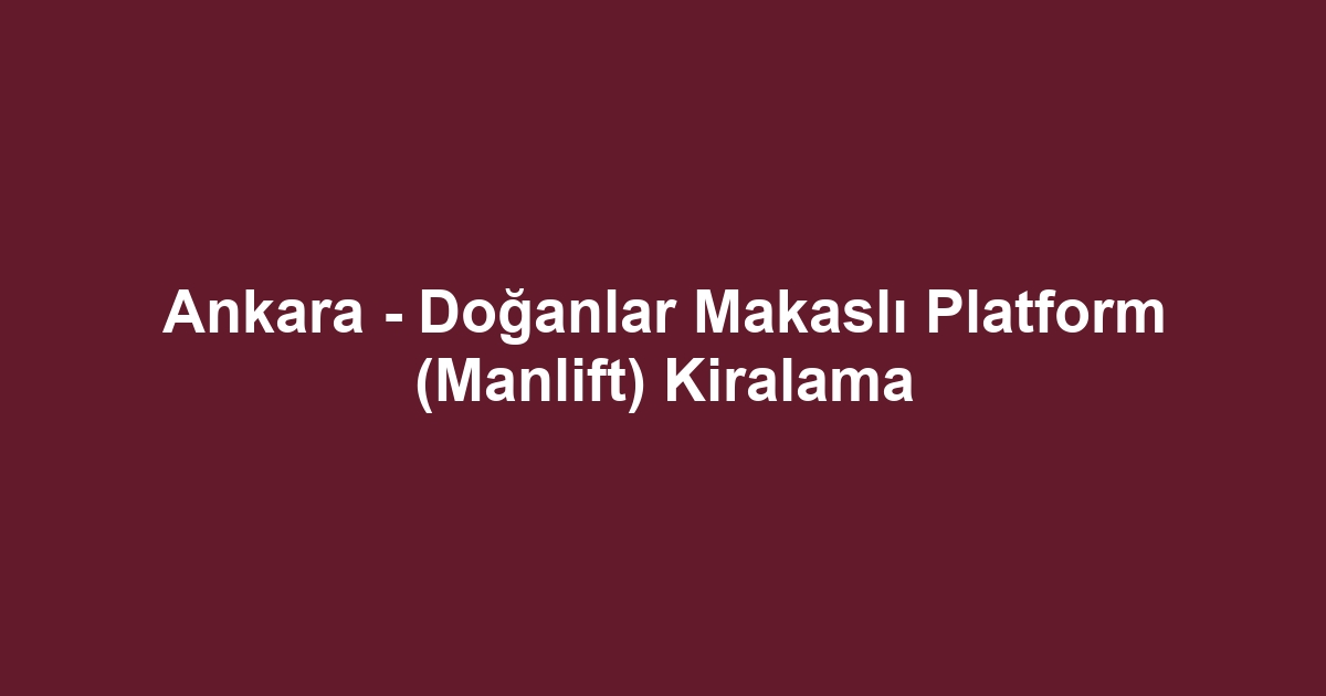Ankara - Doğanlar Makaslı Platform (Manlift) Kiralama