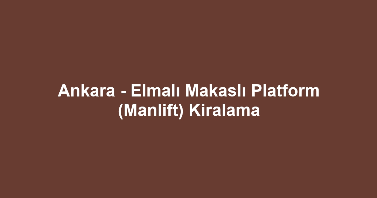 Ankara - Elmalı Makaslı Platform (Manlift) Kiralama