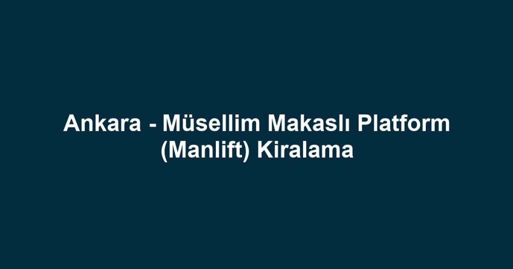 Ankara - Müsellim Makaslı Platform (Manlift) Kiralama