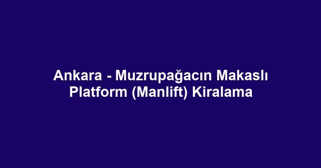 Ankara - Muzrupağacın Makaslı Platform (Manlift) Kiralama