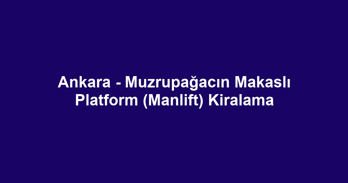 Ankara - Muzrupağacın Makaslı Platform (Manlift) Kiralama