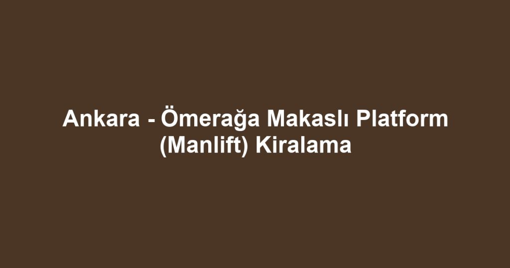 Ankara - Ömerağa Makaslı Platform (Manlift) Kiralama