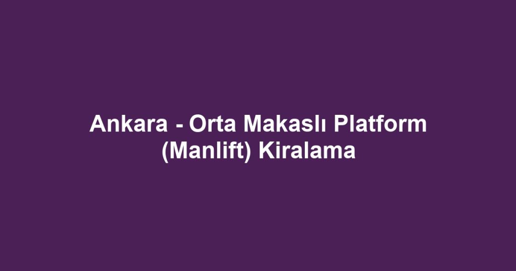 Ankara - Orta Makaslı Platform (Manlift) Kiralama