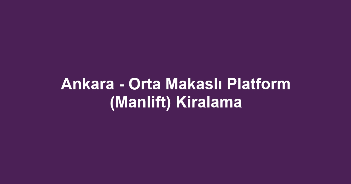 Ankara - Orta Makaslı Platform (Manlift) Kiralama