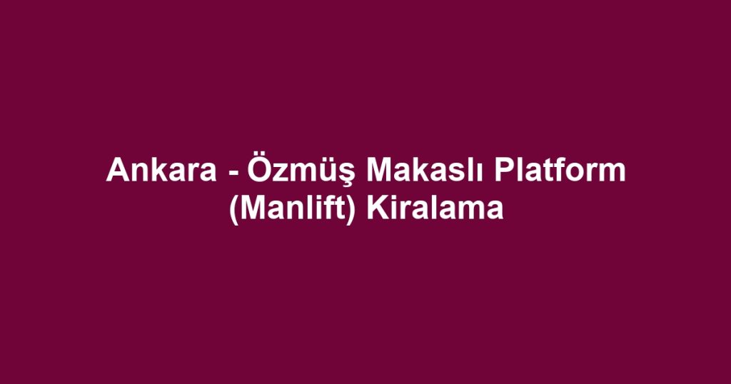 Ankara - Özmüş Makaslı Platform (Manlift) Kiralama