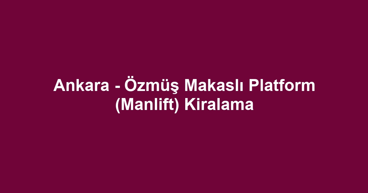 Ankara - Özmüş Makaslı Platform (Manlift) Kiralama