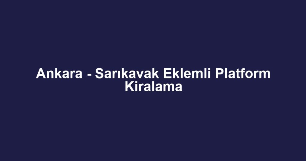 Ankara - Sarıkavak Eklemli Platform Kiralama