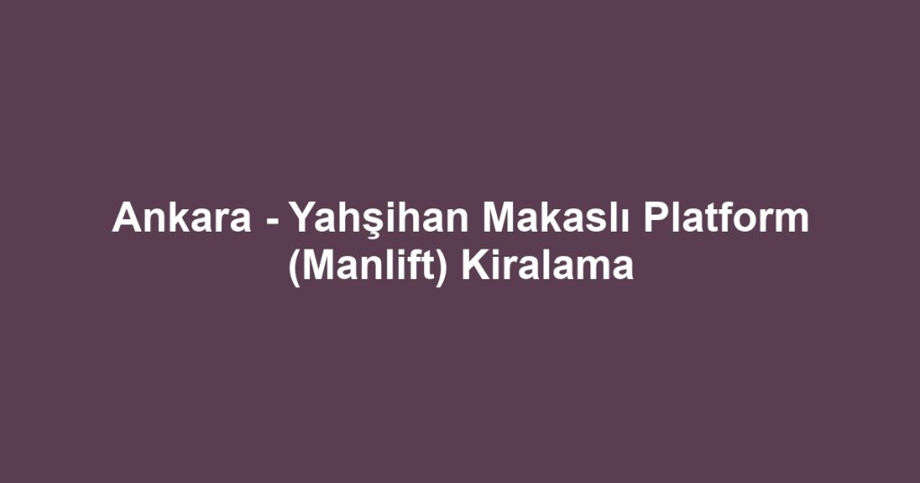 Ankara - Yahşihan Makaslı Platform (Manlift) Kiralama