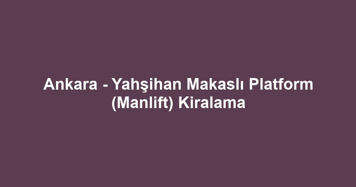 Ankara - Yahşihan Makaslı Platform (Manlift) Kiralama