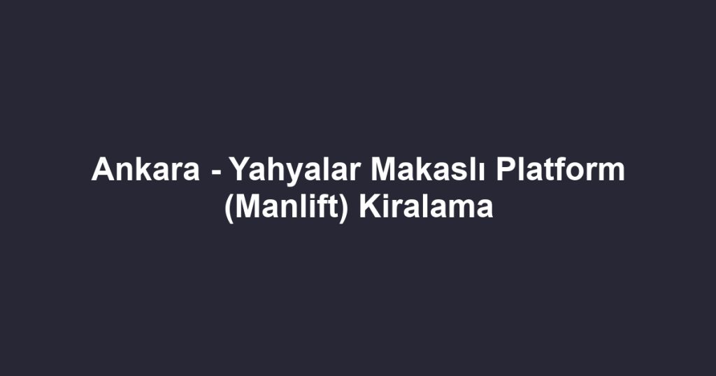 Ankara - Yahyalar Makaslı Platform (Manlift) Kiralama