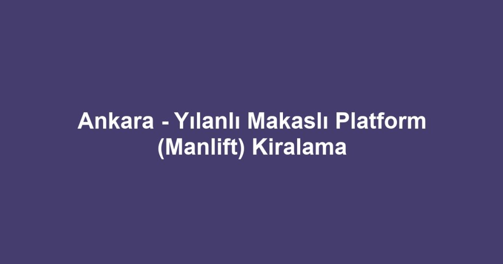 Ankara - Yılanlı Makaslı Platform (Manlift) Kiralama