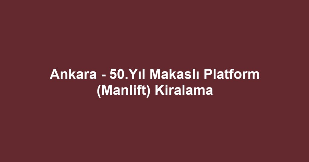 Ankara - 50.Yıl Makaslı Platform (Manlift) Kiralama