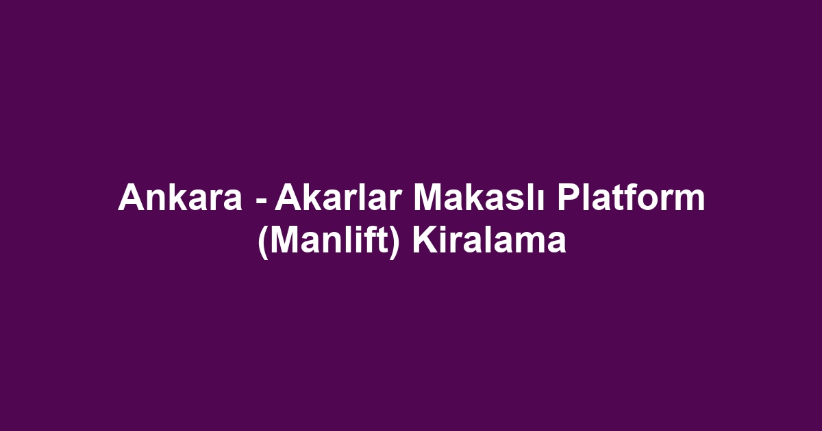 Ankara - Akarlar Makaslı Platform (Manlift) Kiralama