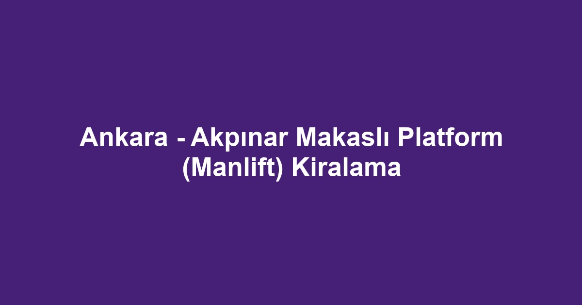 Ankara - Akpınar Makaslı Platform (Manlift) Kiralama