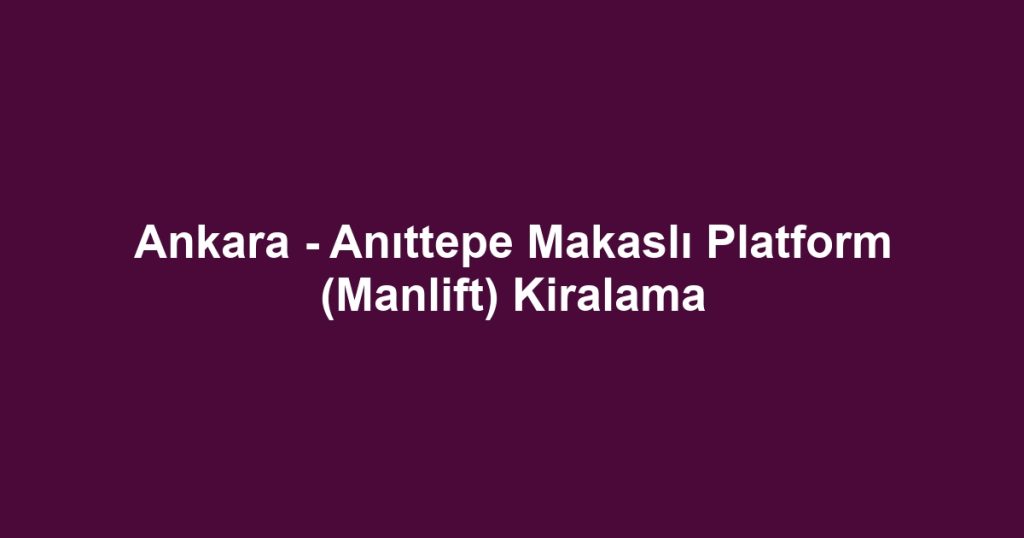 Ankara - Anıttepe Makaslı Platform (Manlift) Kiralama
