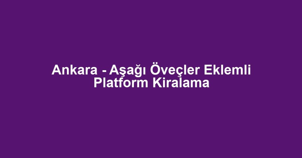 Ankara - Aşağı Öveçler Eklemli Platform Kiralama