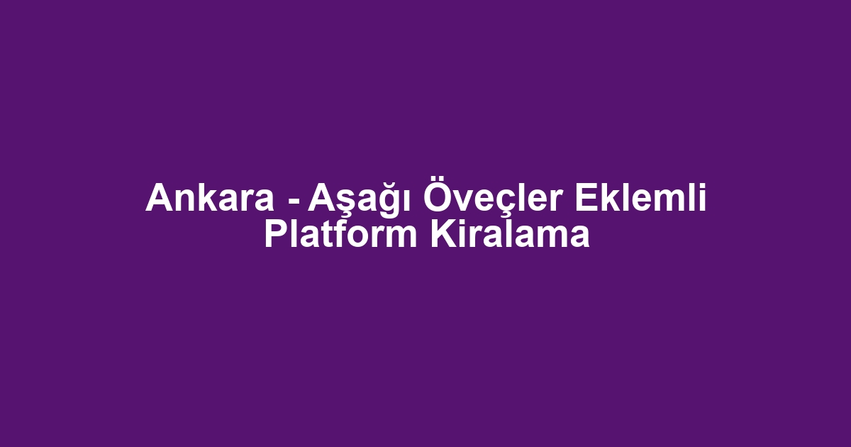Ankara - Aşağı Öveçler Eklemli Platform Kiralama