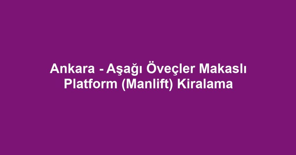 Ankara - Aşağı Öveçler Makaslı Platform (Manlift) Kiralama