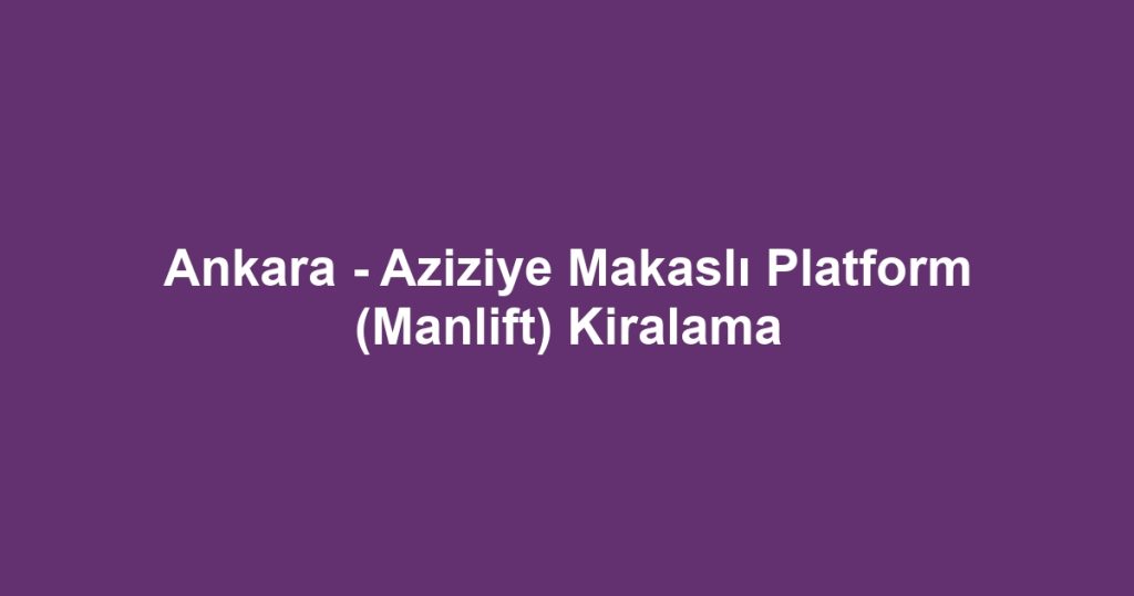 Ankara - Aziziye Makaslı Platform (Manlift) Kiralama