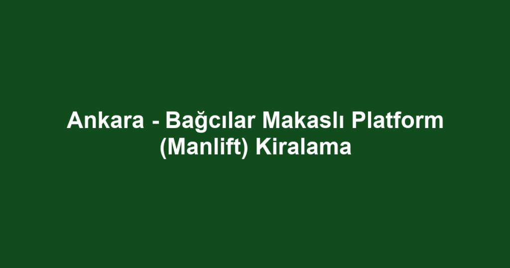 Ankara - Bağcılar Makaslı Platform (Manlift) Kiralama