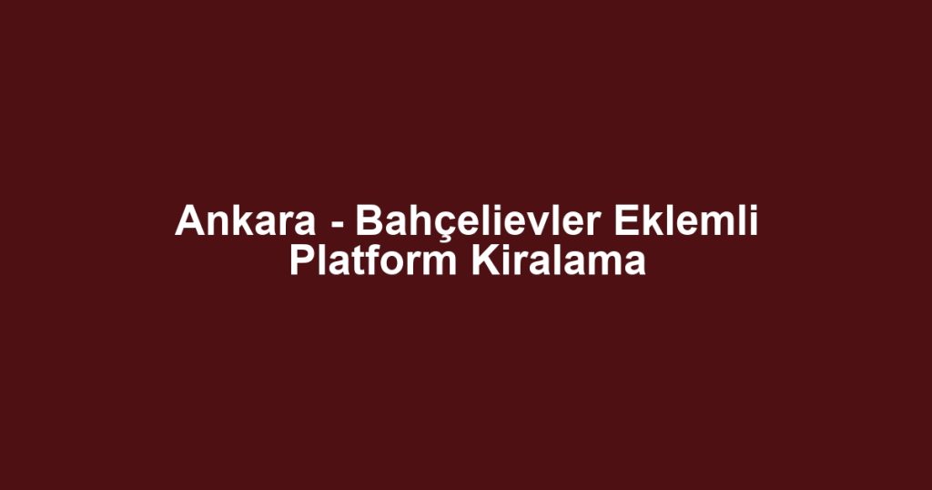 Ankara - Bahçelievler Eklemli Platform Kiralama