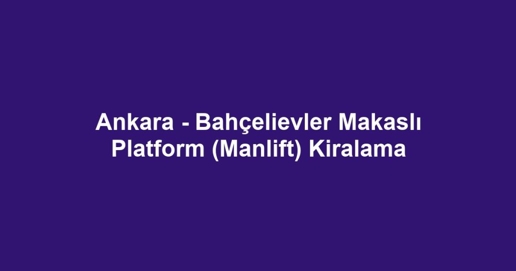 Ankara - Bahçelievler Makaslı Platform (Manlift) Kiralama