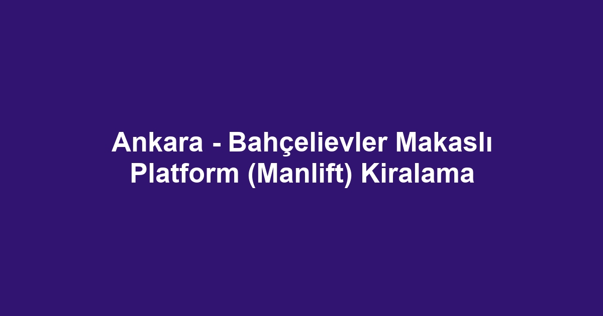 Ankara - Bahçelievler Makaslı Platform (Manlift) Kiralama