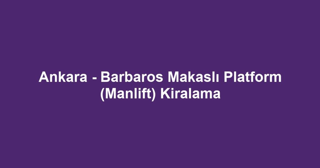 Ankara - Barbaros Makaslı Platform (Manlift) Kiralama