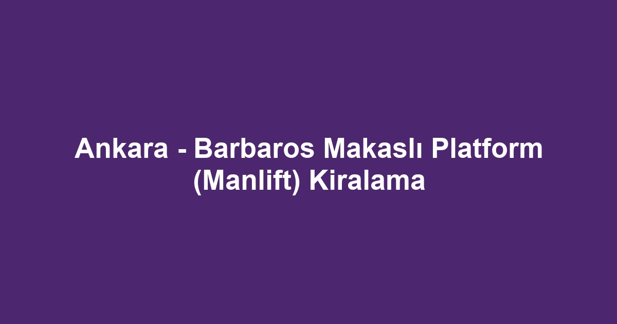 Ankara - Barbaros Makaslı Platform (Manlift) Kiralama
