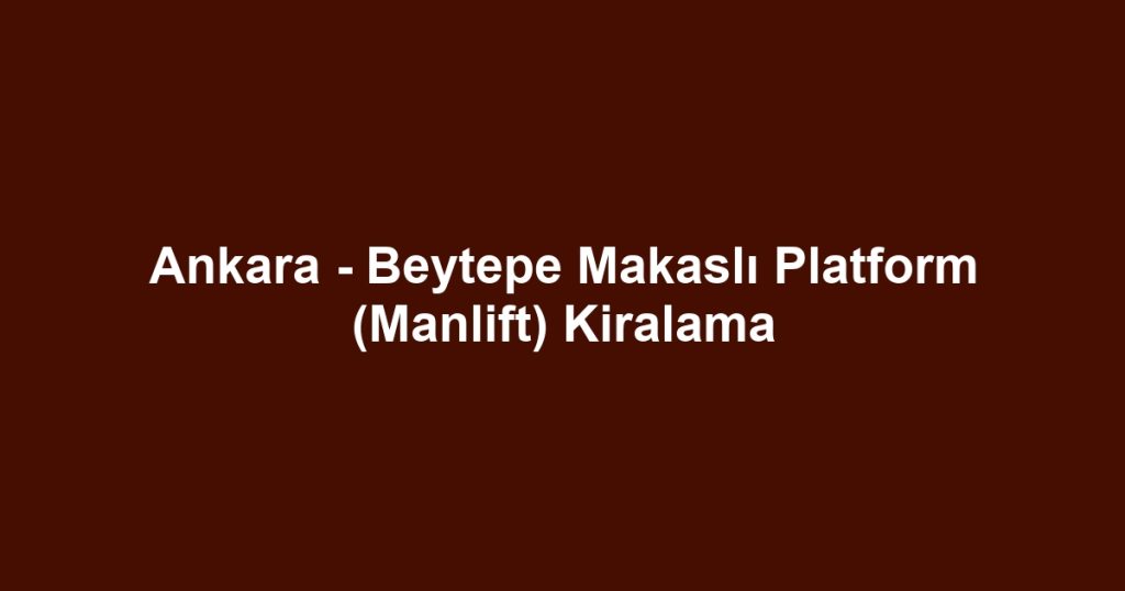 Ankara - Beytepe Makaslı Platform (Manlift) Kiralama