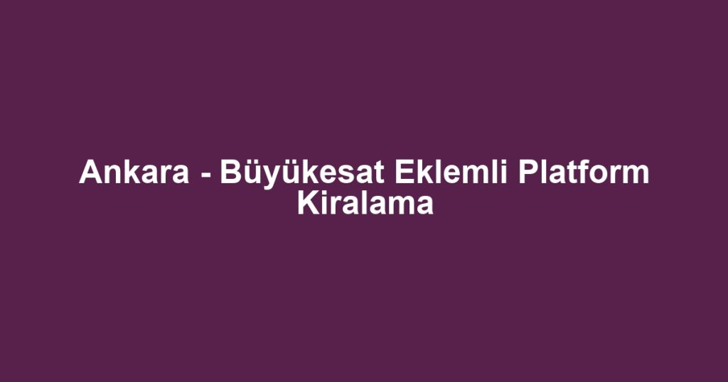 Ankara - Büyükesat Eklemli Platform Kiralama