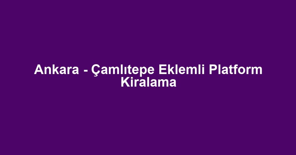 Ankara - Çamlıtepe Eklemli Platform Kiralama