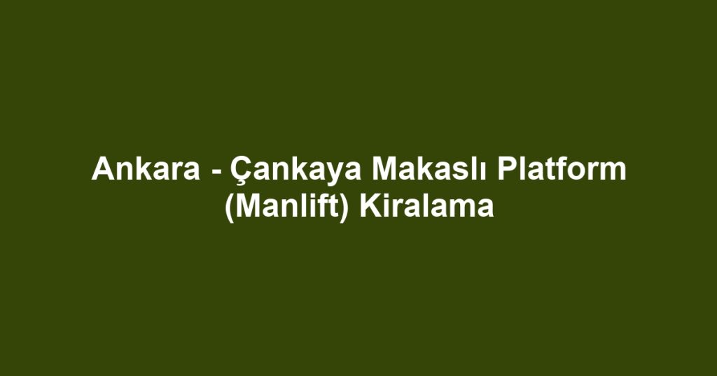Ankara - Çankaya Makaslı Platform (Manlift) Kiralama