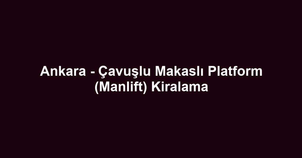 Ankara - Çavuşlu Makaslı Platform (Manlift) Kiralama