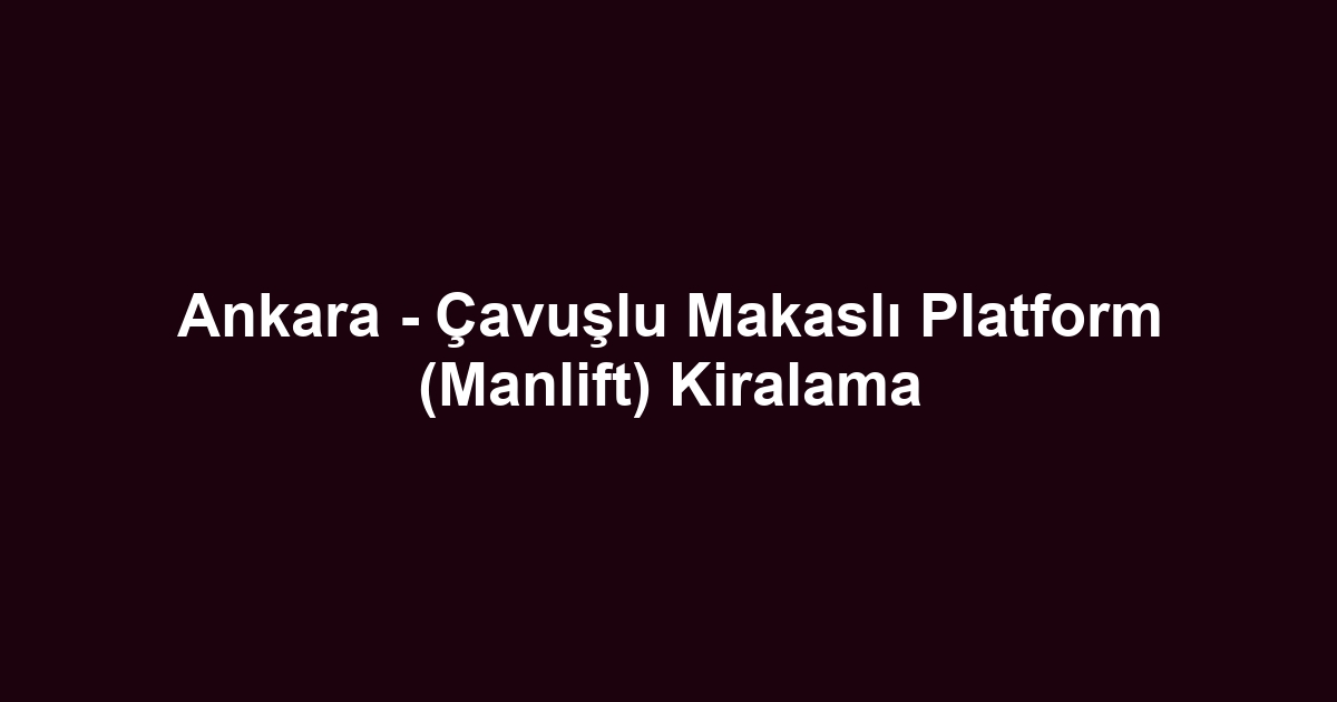 Ankara - Çavuşlu Makaslı Platform (Manlift) Kiralama