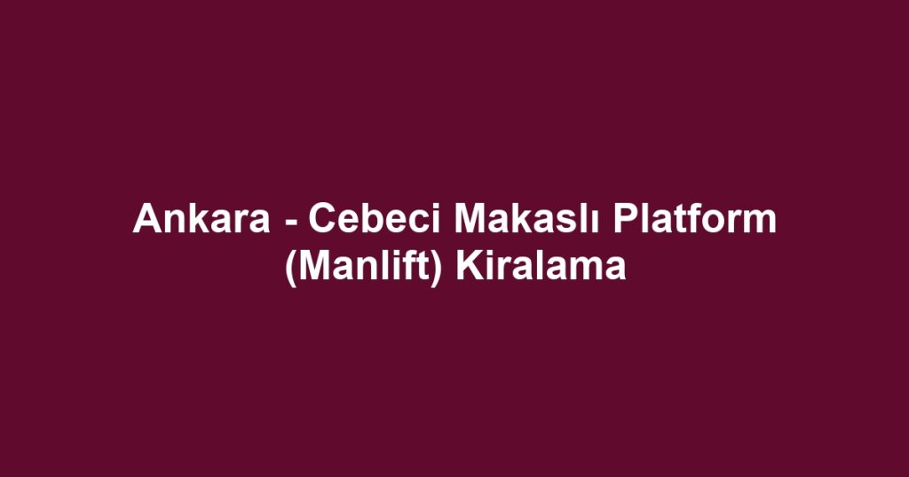 Ankara - Cebeci Makaslı Platform (Manlift) Kiralama