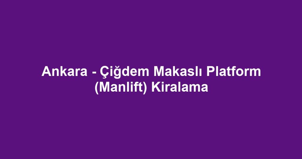 Ankara - Çiğdem Makaslı Platform (Manlift) Kiralama