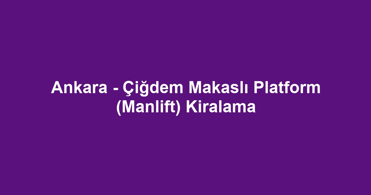 Ankara - Çiğdem Makaslı Platform (Manlift) Kiralama