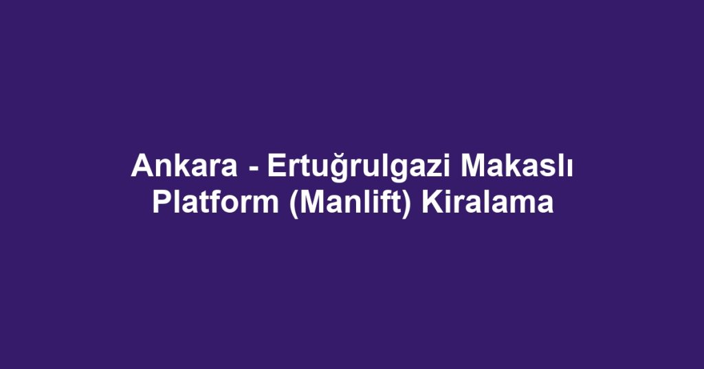Ankara - Ertuğrulgazi Makaslı Platform (Manlift) Kiralama